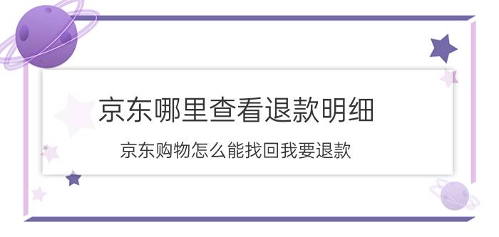 京东哪里查看退款明细 京东购物怎么能找回我要退款？